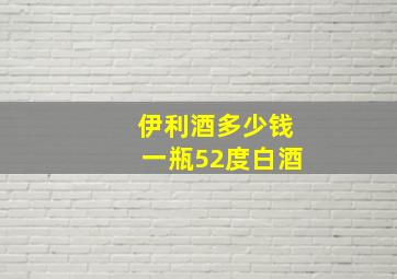 伊利酒多少钱一瓶52度白酒