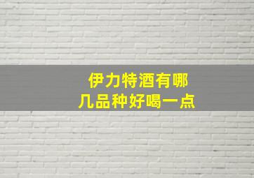 伊力特酒有哪几品种好喝一点