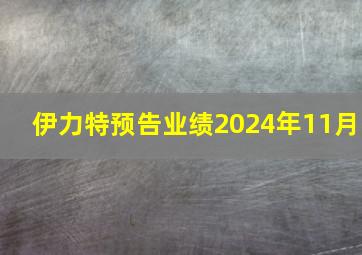 伊力特预告业绩2024年11月