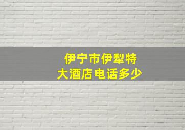 伊宁市伊犁特大酒店电话多少