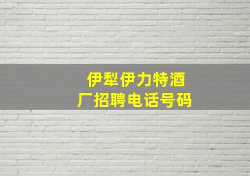 伊犁伊力特酒厂招聘电话号码