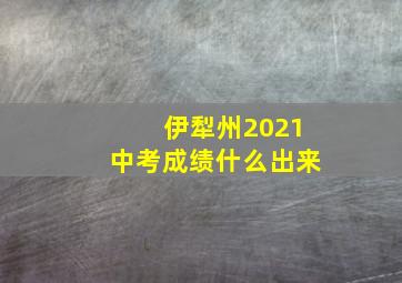 伊犁州2021中考成绩什么出来