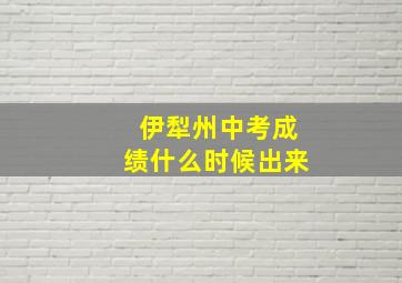 伊犁州中考成绩什么时候出来