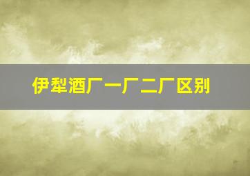 伊犁酒厂一厂二厂区别