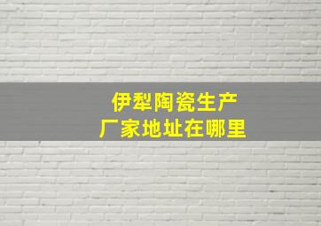 伊犁陶瓷生产厂家地址在哪里