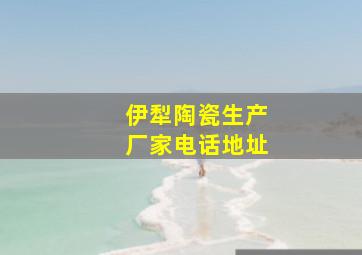 伊犁陶瓷生产厂家电话地址