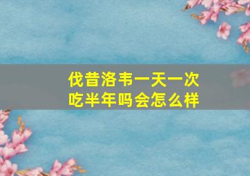 伐昔洛韦一天一次吃半年吗会怎么样