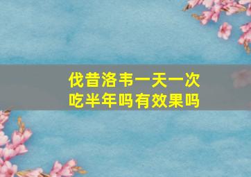 伐昔洛韦一天一次吃半年吗有效果吗