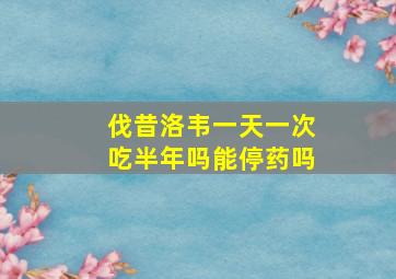 伐昔洛韦一天一次吃半年吗能停药吗