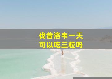 伐昔洛韦一天可以吃三粒吗