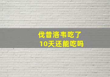 伐昔洛韦吃了10天还能吃吗