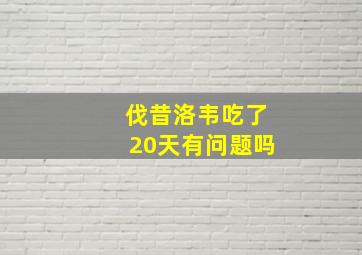 伐昔洛韦吃了20天有问题吗