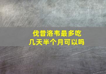 伐昔洛韦最多吃几天半个月可以吗