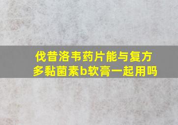 伐昔洛韦药片能与复方多黏菌素b软膏一起用吗