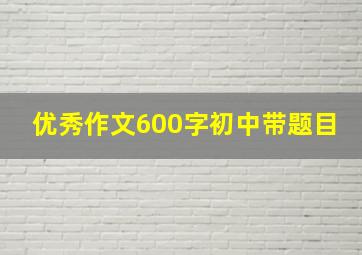 优秀作文600字初中带题目