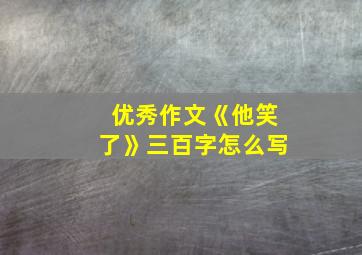 优秀作文《他笑了》三百字怎么写