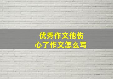 优秀作文他伤心了作文怎么写