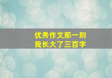 优秀作文那一刻我长大了三百字