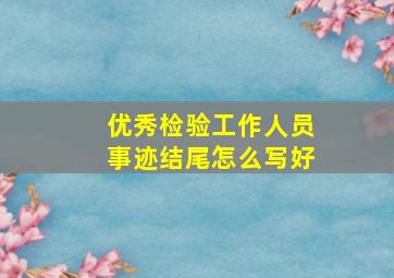 优秀检验工作人员事迹结尾怎么写好