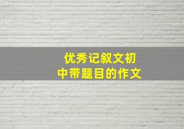 优秀记叙文初中带题目的作文