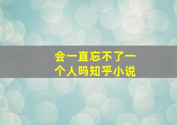 会一直忘不了一个人吗知乎小说