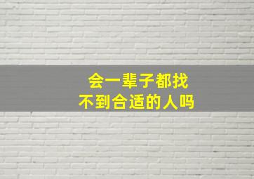 会一辈子都找不到合适的人吗