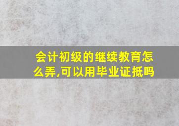 会计初级的继续教育怎么弄,可以用毕业证抵吗