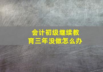 会计初级继续教育三年没做怎么办