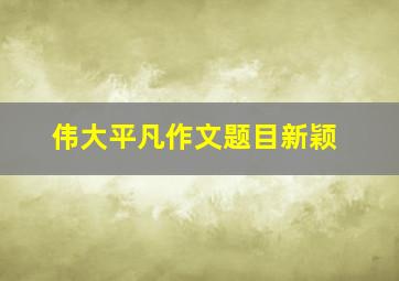 伟大平凡作文题目新颖