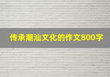 传承潮汕文化的作文800字