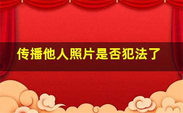 传播他人照片是否犯法了