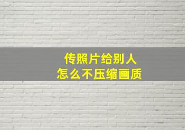 传照片给别人怎么不压缩画质