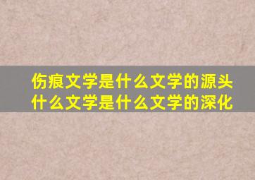 伤痕文学是什么文学的源头什么文学是什么文学的深化