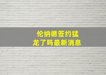 伦纳德签约猛龙了吗最新消息