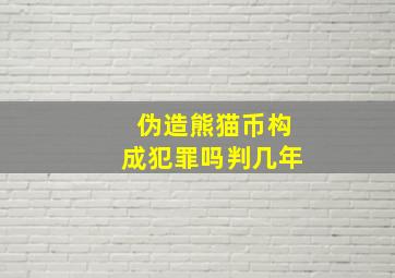 伪造熊猫币构成犯罪吗判几年