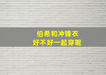 伯希和冲锋衣好不好一起穿呢