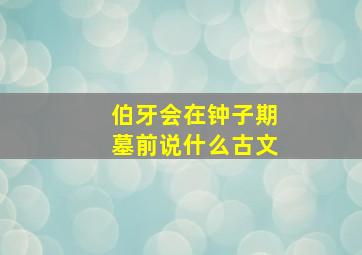 伯牙会在钟子期墓前说什么古文