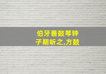 伯牙善鼓琴钟子期听之,方鼓