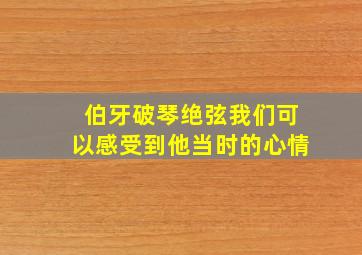 伯牙破琴绝弦我们可以感受到他当时的心情