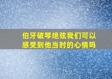 伯牙破琴绝弦我们可以感受到他当时的心情吗