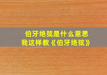 伯牙绝弦是什么意思我这样教《伯牙绝弦》