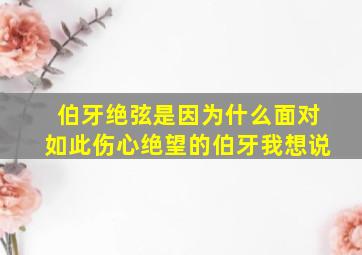 伯牙绝弦是因为什么面对如此伤心绝望的伯牙我想说