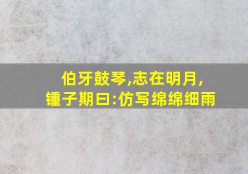 伯牙鼓琴,志在明月,锺子期曰:仿写绵绵细雨