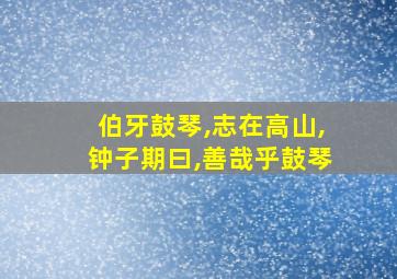 伯牙鼓琴,志在高山,钟子期曰,善哉乎鼓琴