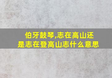 伯牙鼓琴,志在高山还是志在登高山志什么意思