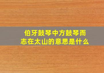 伯牙鼓琴中方鼓琴而志在太山的意思是什么