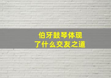 伯牙鼓琴体现了什么交友之道