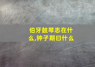 伯牙鼓琴志在什么,钟子期曰什么