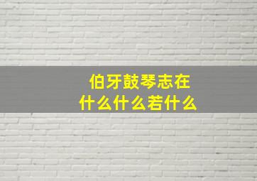 伯牙鼓琴志在什么什么若什么