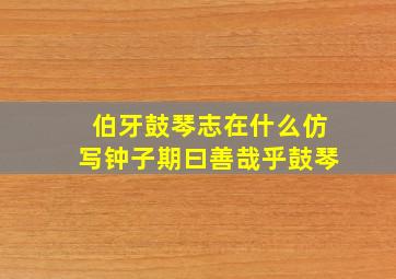 伯牙鼓琴志在什么仿写钟子期曰善哉乎鼓琴